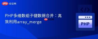 PHP多维数组子键数据合并：高效利用array_merge