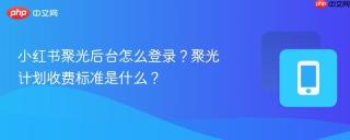 小红书聚光后台怎么登录？聚光计划收费标准是什么？