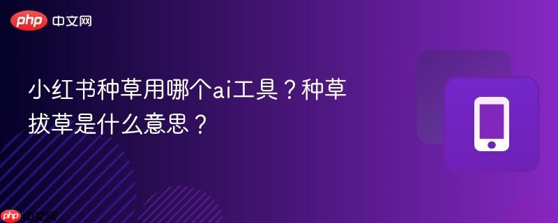 小紅書種草用哪個ai工具？種草拔草是什么意思？