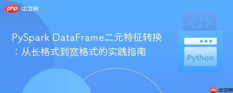 PySpark DataFrame二元特征转换：从长格式到宽格式的实践指南
