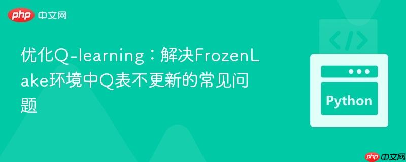 优化Q-learning:解决FrozenLake环境中Q表不更新的常见问题