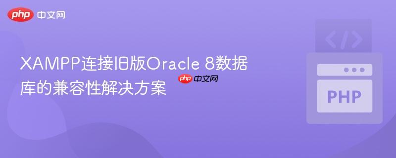 XAMPP连接旧版Oracle 8数据库的兼容性解决方案