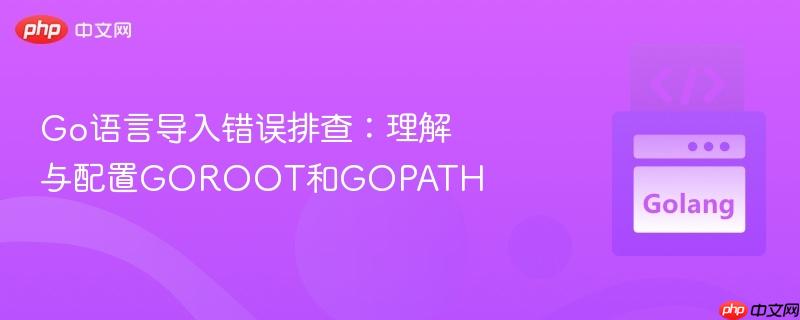 Go语言导入错误排查:理解与配置GOROOT和GOPATH