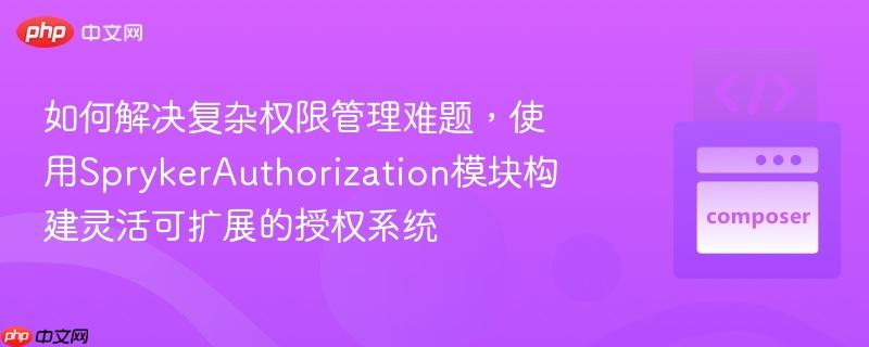 如何解决复杂权限管理难题，使用SprykerAuthorization模块构建灵活可扩展的授权系统