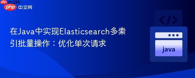 在Java中实现Elasticsearch多索引批量操作：优化单次请求