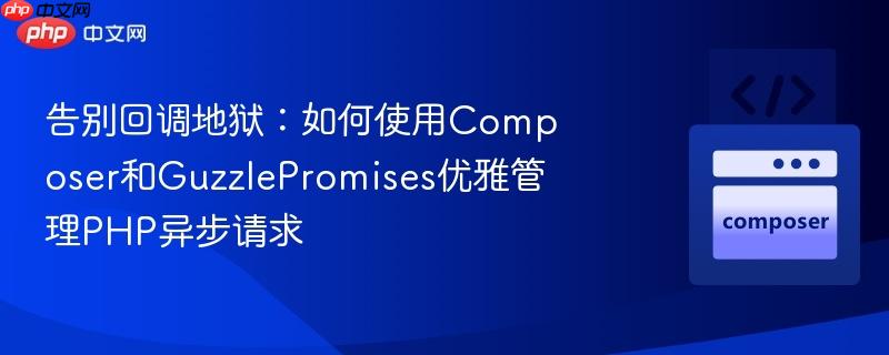 告别回调地狱：如何使用Composer和GuzzlePromises优雅管理PHP异步请求