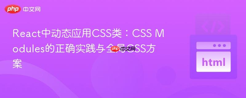 React中动态应用CSS类：CSS Modules的正确实践与全局CSS方案

