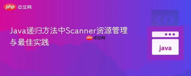 Java递归方法中Scanner资源管理与最佳实践