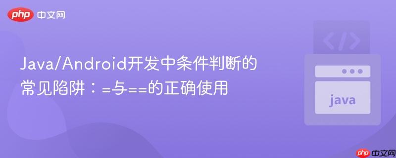 Java/Android开发中条件判断的常见陷阱:=与==的正确使用