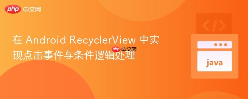 在 Android RecyclerView 中实现点击事件与条件逻辑处理