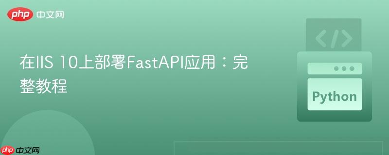 在iis 10上部署fastapi應(yīng)用：完整教程