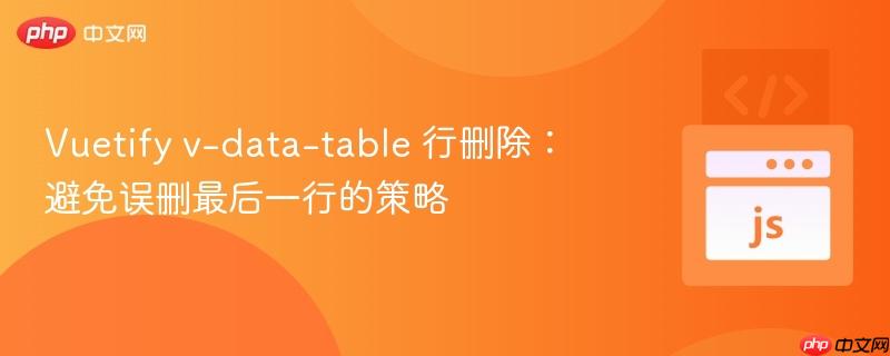 Vuetify v-data-table 行删除:避免误删最后一行的策略