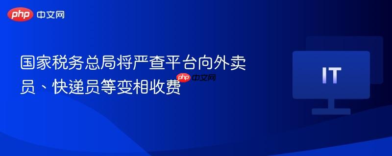 国家税务总局将严查平台向外卖员、快递员等变相收费