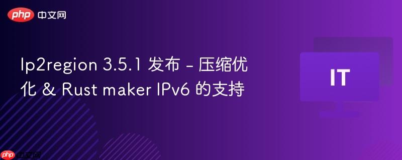 Ip2region 3.5.1 发布 - 压缩优化 & Rust maker IPv6 的支持