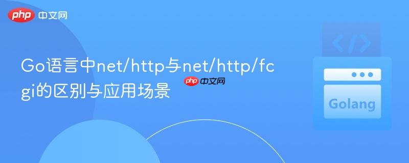 Go语言中net/http与net/http/fcgi的区别与应用场景