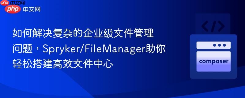 如何解决复杂的企业级文件管理问题，Spryker/FileManager助你轻松搭建高效文件中心
