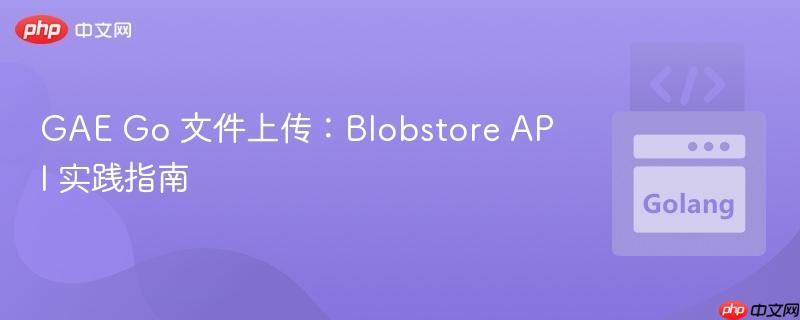 GAE Go 文件上传：Blobstore API 实践指南
