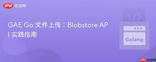 GAE Go 文件上传：Blobstore API 实践指南