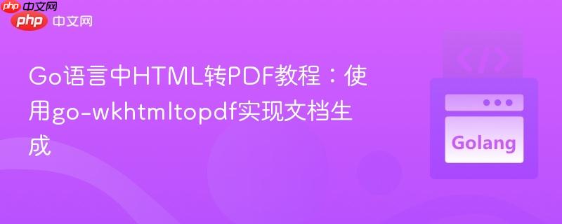 Go语言中HTML转PDF教程:使用go-wkhtmltopdf实现文档生成