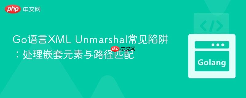 Go语言XML Unmarshal常见陷阱：处理嵌套元素与路径匹配
