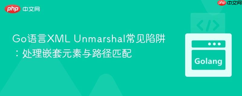 Go语言XML Unmarshal常见陷阱:处理嵌套元素与路径匹配
