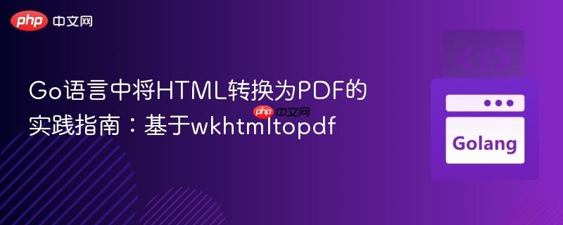 Go语言中将HTML转换为PDF的实践指南:基于wkhtmltopdf