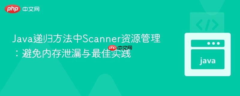 Java递归方法中Scanner资源管理:避免内存泄漏与最佳实践