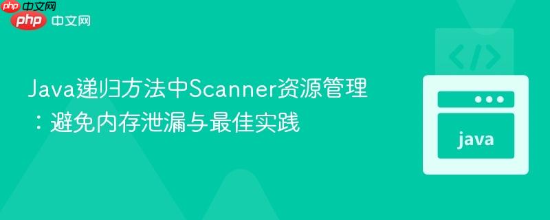Java递归方法中Scanner资源管理：避免内存泄漏与最佳实践