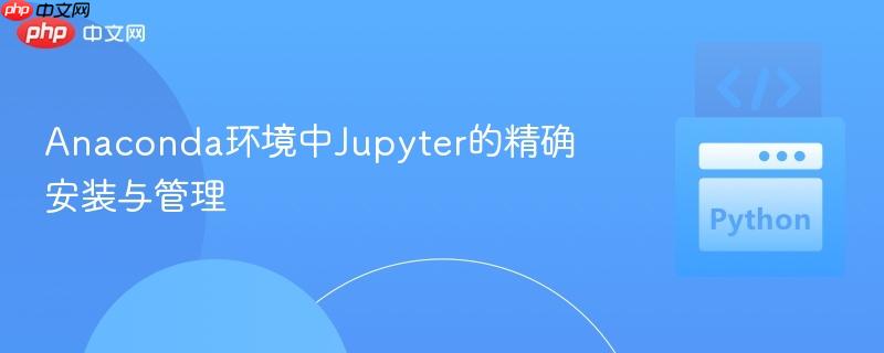 Anaconda环境中Jupyter的精确安装与管理
