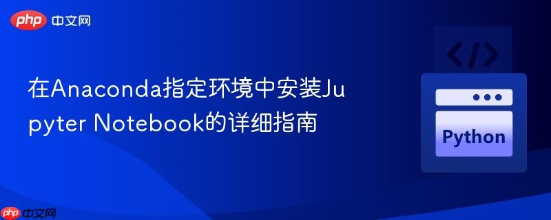 在Anaconda指定环境中安装Jupyter Notebook的详细指南