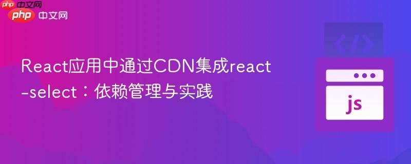 React应用中通过CDN集成react-select:依赖管理与实践