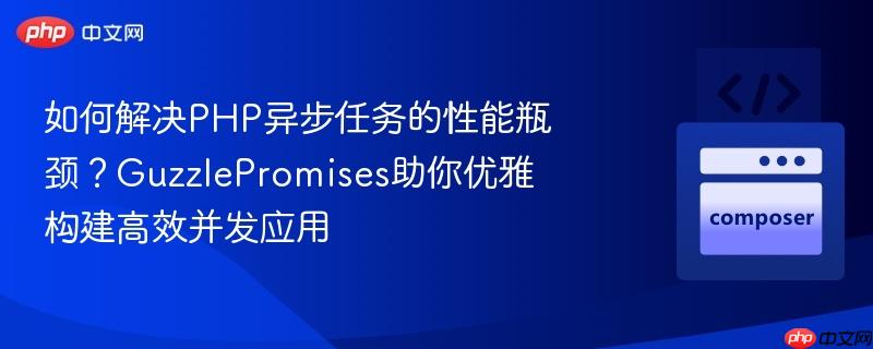 如何解决php异步任务的性能瓶颈?guzzlepromises助你优雅构建高效并发应用