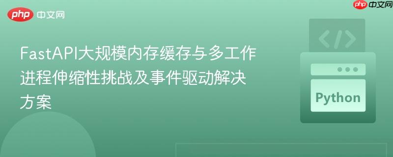 FastAPI大规模内存缓存与多工作进程伸缩性挑战及事件驱动解决方案