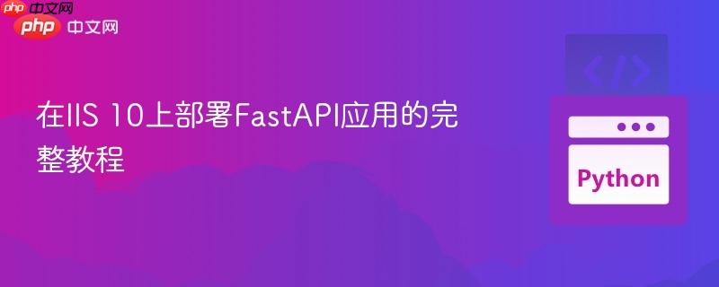 在IIS 10上部署FastAPI应用的完整教程