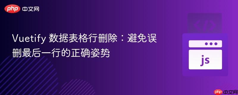 Vuetify 数据表格行删除:避免误删最后一行的正确姿势
