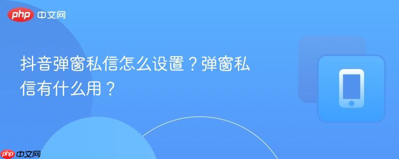 抖音弹窗私信怎么设置?弹窗私信有什么用?