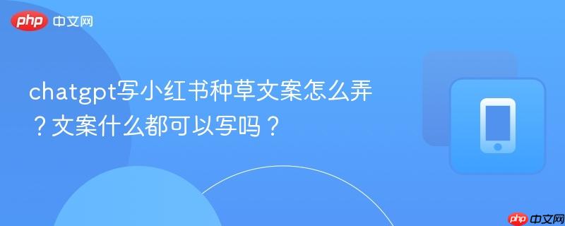 chatgpt写小红书种草文案怎么弄？文案什么都可以写吗？