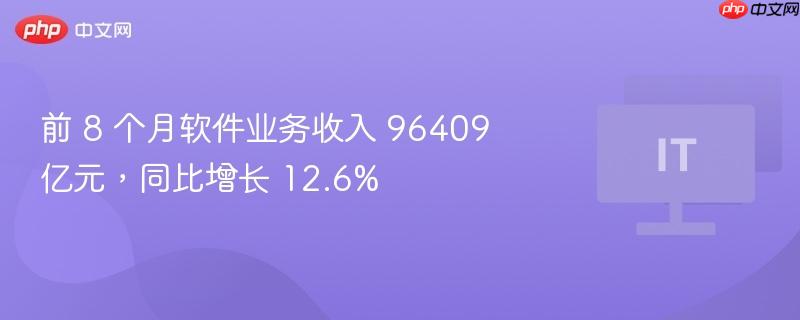 前 8 个月软件业务收入 96409 亿元，同比增长 12.6%