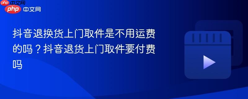 抖音退换货上门取件是不用运费的吗？抖音退货上门取件要付费吗