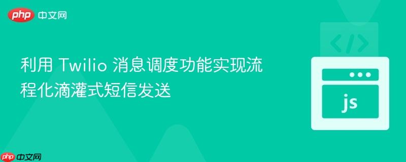 利用 Twilio 消息调度功能实现流程化滴灌式短信发送