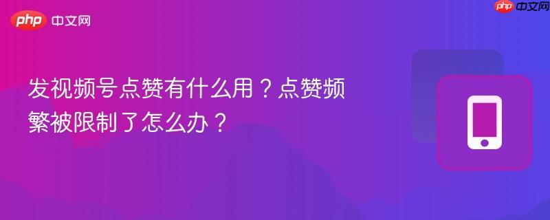 发视频号点赞有什么用？点赞频繁被限制了怎么办？