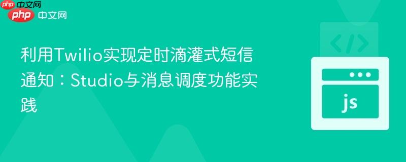 利用Twilio实现定时滴灌式短信通知:Studio与消息调度功能实践