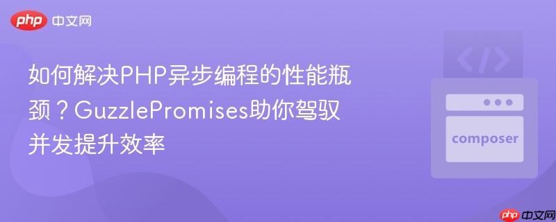 如何解决PHP异步编程的性能瓶颈？GuzzlePromises助你驾驭并发提升效率