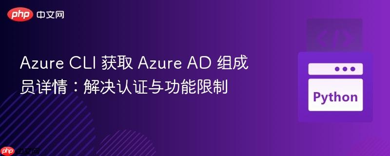 Azure CLI 获取 Azure AD 组成员详情：解决认证与功能限制
