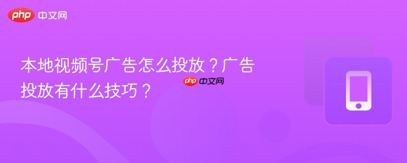 本地视频号广告怎么投放?广告投放有什么技巧?