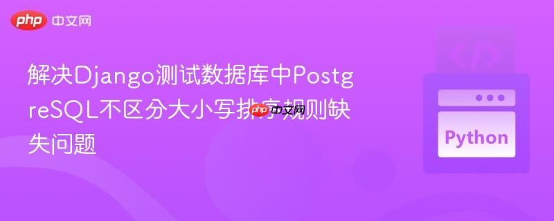 解决Django测试数据库中PostgreSQL不区分大小写排序规则缺失问题