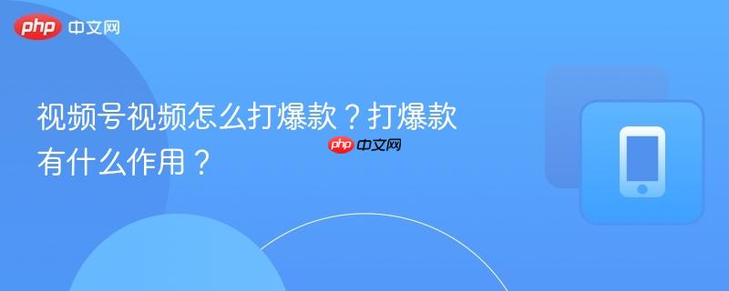 视频号视频怎么打爆款?打爆款有什么作用?
