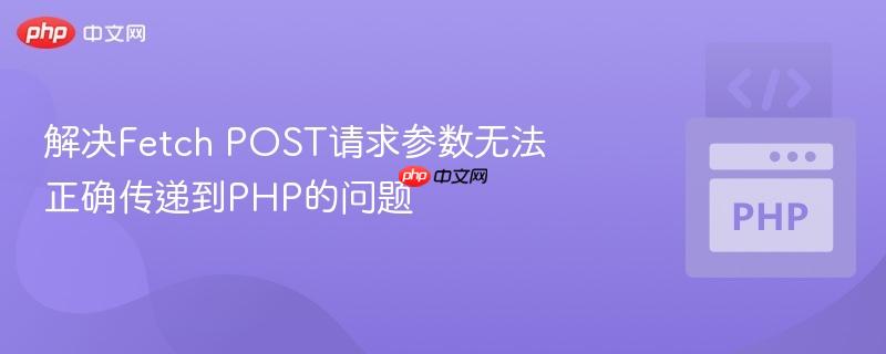 解决Fetch POST请求参数无法正确传递到PHP的问题