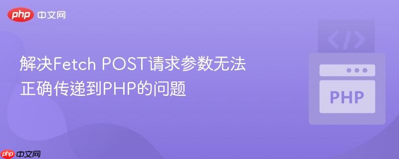解决Fetch POST请求参数无法正确传递到PHP的问题