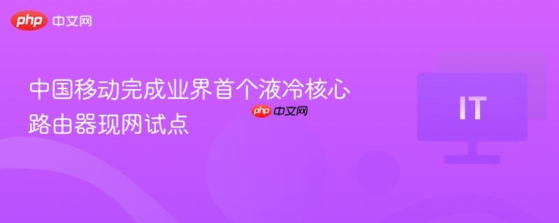 中国移动完成业界首个液冷核心路由器现网试点